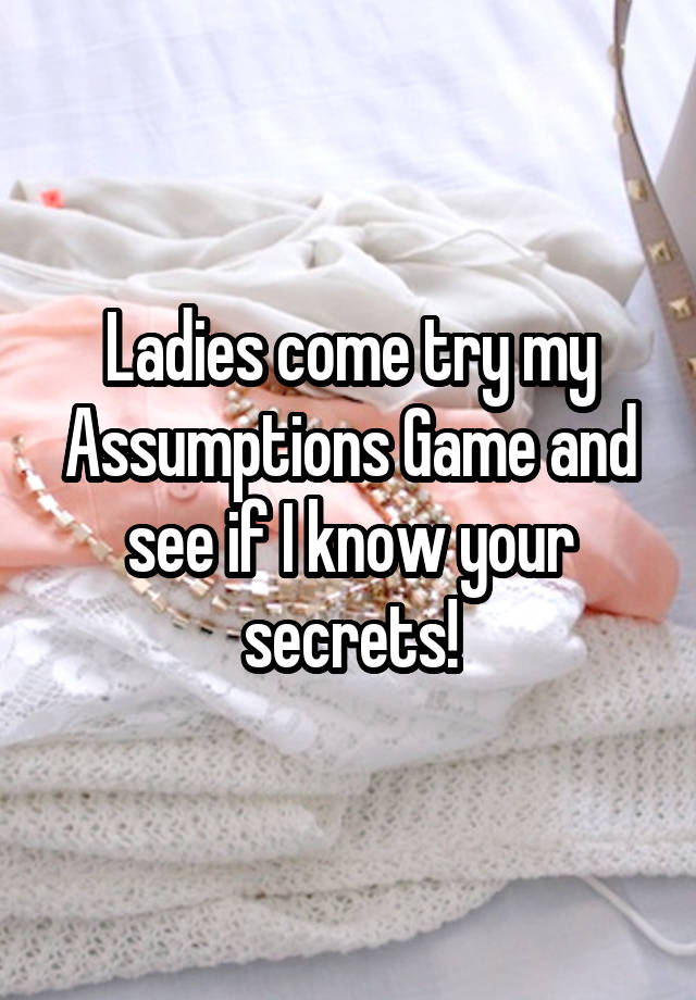 Ladies come try my Assumptions Game and see if I know your secrets!