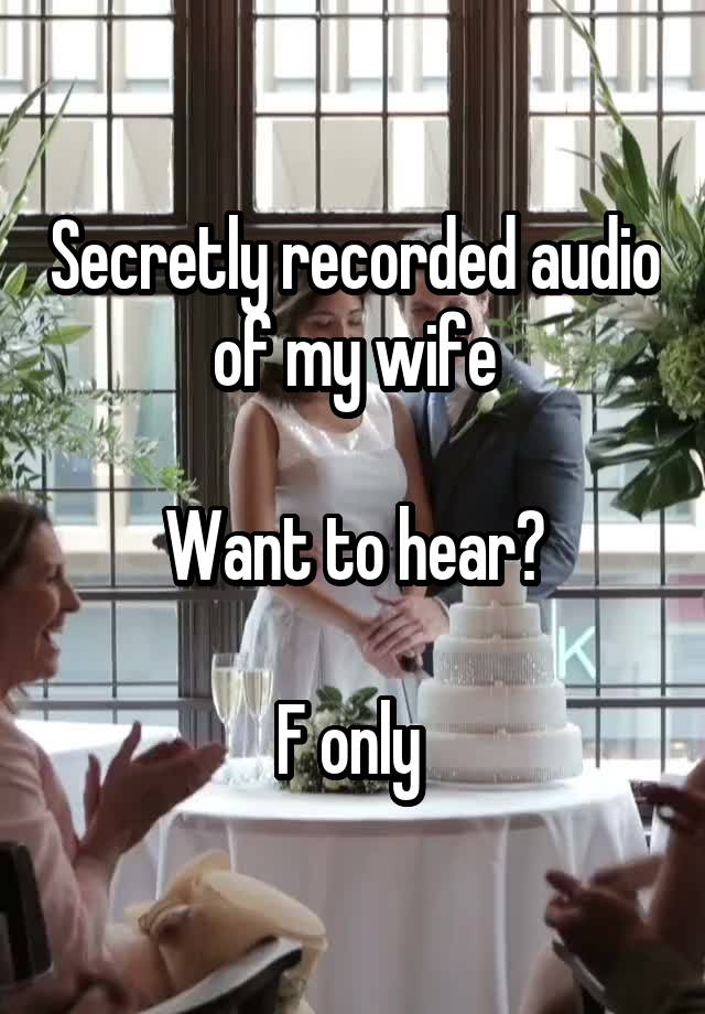 Secretly recorded audio of my wife

Want to hear?

F only 