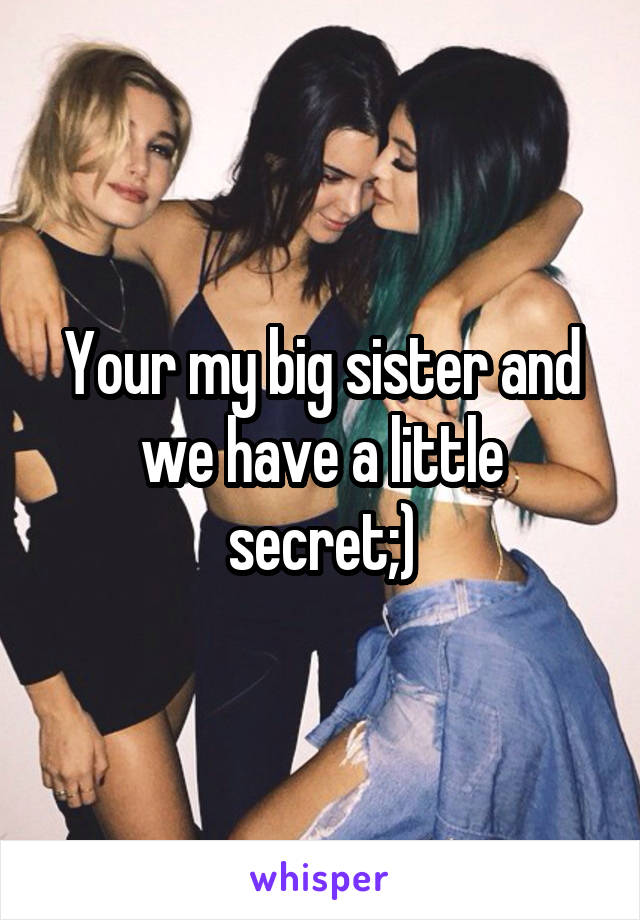 Your my big sister and we have a little secret;)