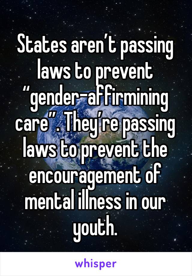 States aren’t passing laws to prevent “gender-affirmining care”. They’re passing laws to prevent the encouragement of mental illness in our youth.