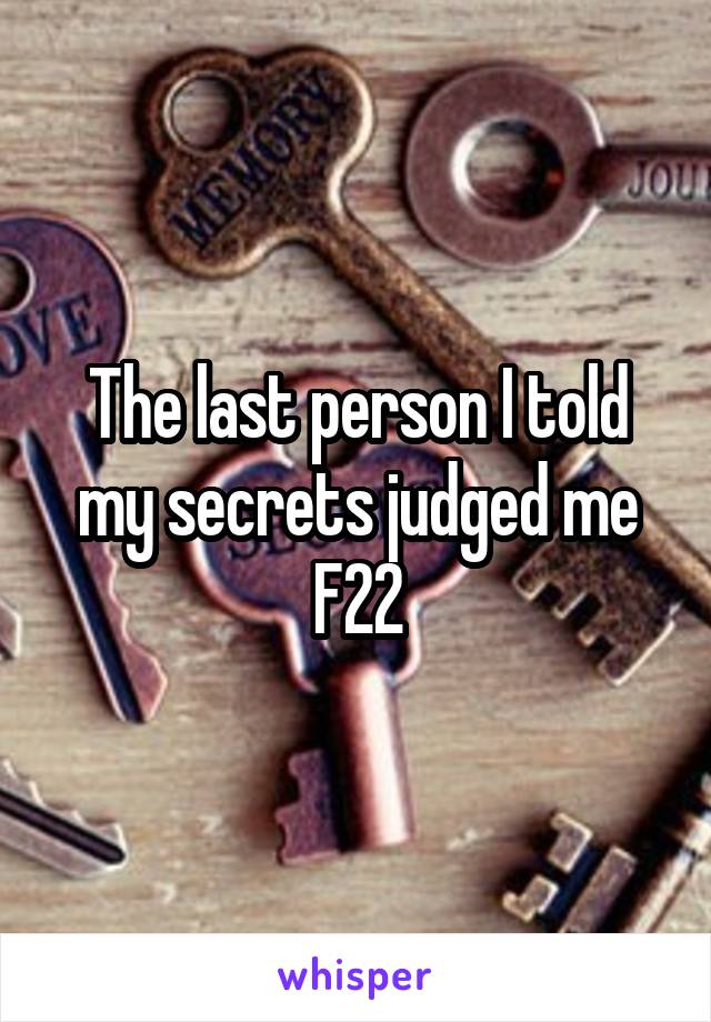 The last person I told my secrets judged me
F22