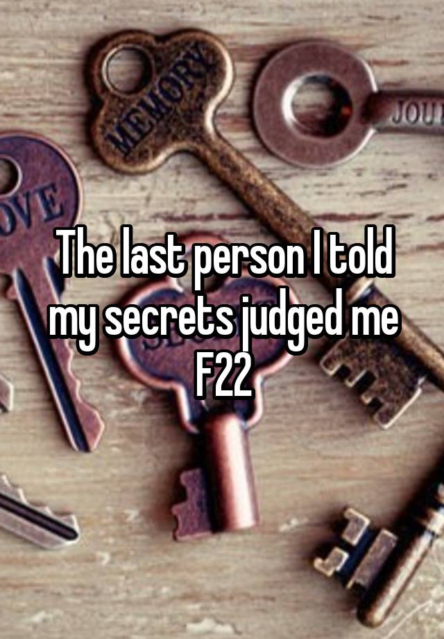 The last person I told my secrets judged me
F22