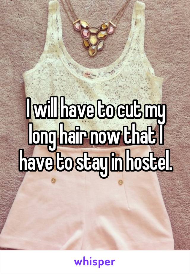 I will have to cut my long hair now that I have to stay in hostel.