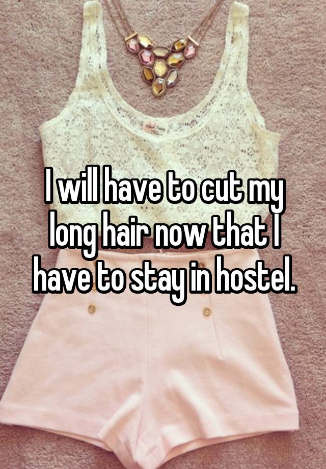 I will have to cut my long hair now that I have to stay in hostel.