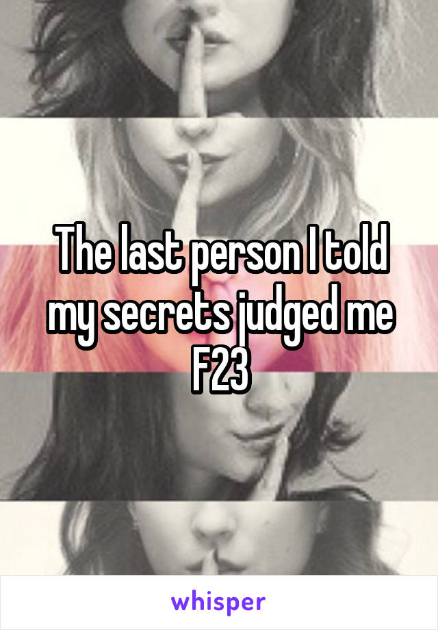 The last person I told my secrets judged me
F23