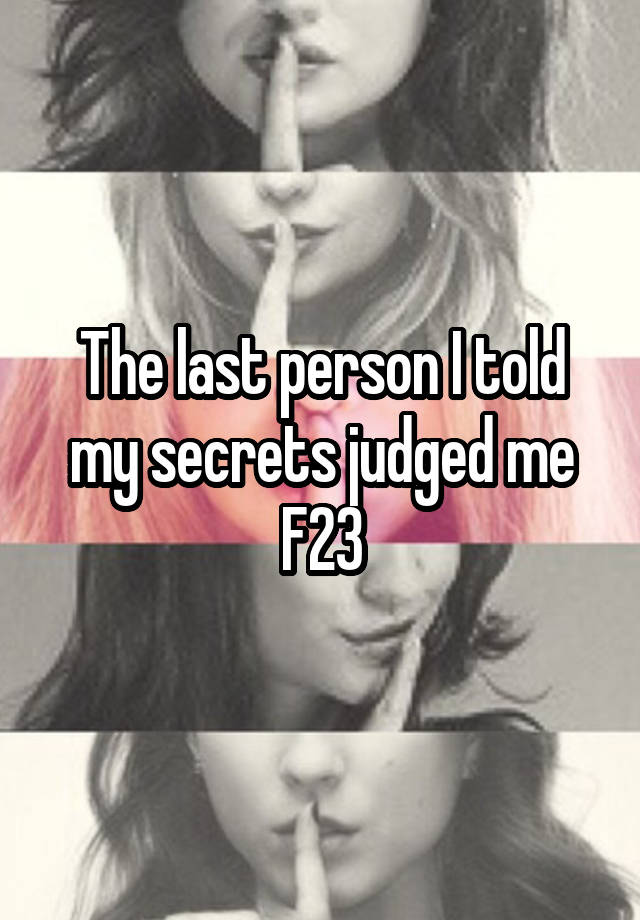 The last person I told my secrets judged me
F23