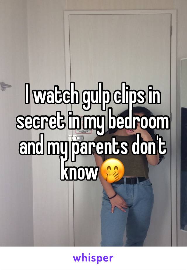 I watch gulp clips in secret in my bedroom and my parents don't know🤭