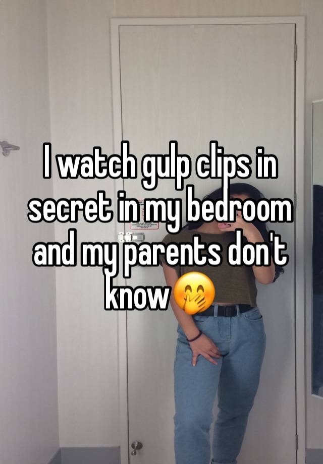 I watch gulp clips in secret in my bedroom and my parents don't know🤭