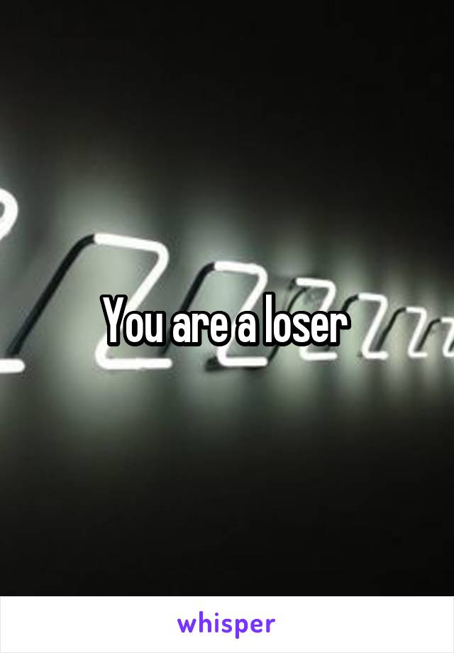 You are a loser 