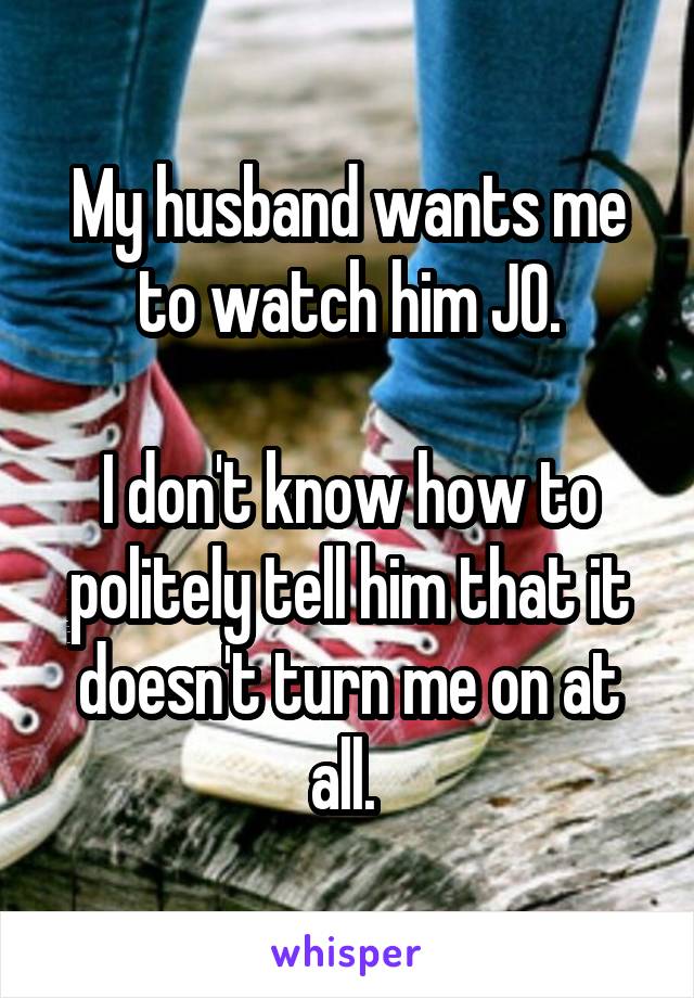 My husband wants me to watch him JO.

I don't know how to politely tell him that it doesn't turn me on at all. 