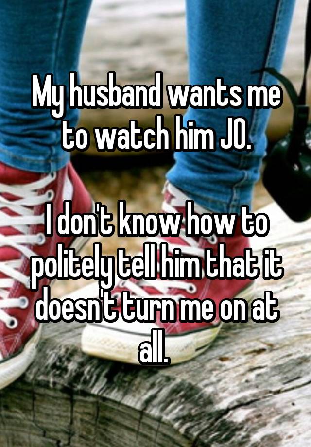 My husband wants me to watch him JO.

I don't know how to politely tell him that it doesn't turn me on at all. 