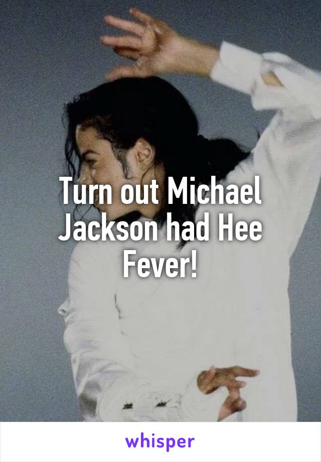 Turn out Michael Jackson had Hee Fever!