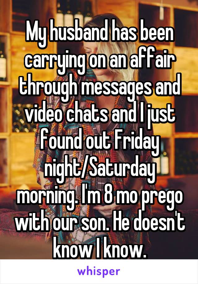 My husband has been carrying on an affair through messages and video chats and I just found out Friday night/Saturday morning. I'm 8 mo prego with our son. He doesn't know I know.