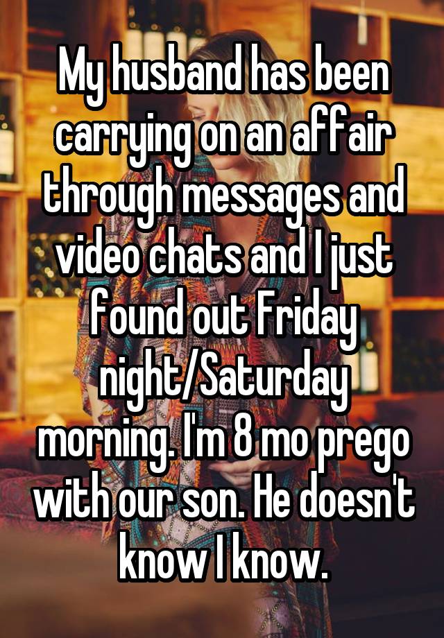 My husband has been carrying on an affair through messages and video chats and I just found out Friday night/Saturday morning. I'm 8 mo prego with our son. He doesn't know I know.