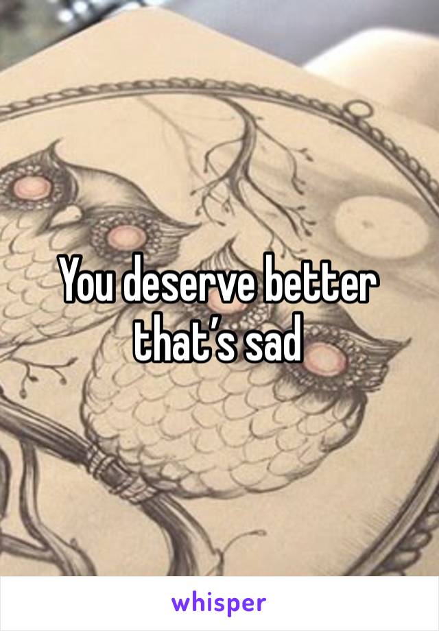 You deserve better that’s sad 