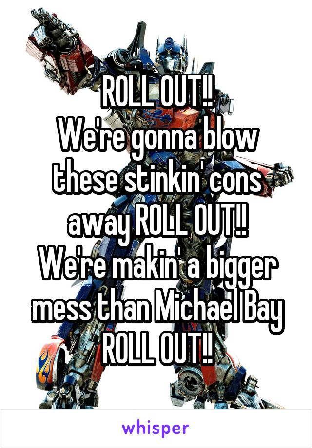 
ROLL OUT!!
We're gonna blow these stinkin' cons away ROLL OUT!!
We're makin' a bigger mess than Michael Bay ROLL OUT!!