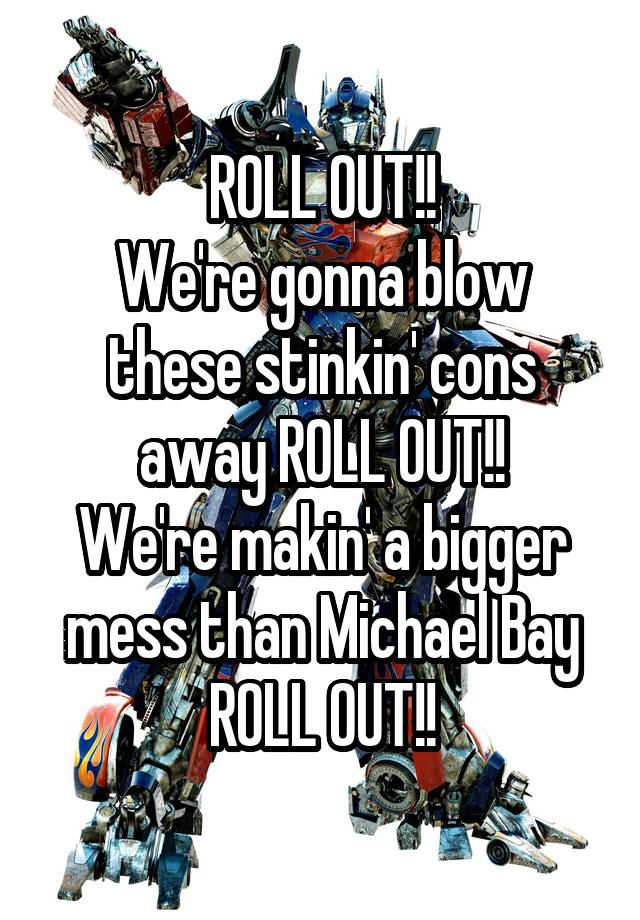 
ROLL OUT!!
We're gonna blow these stinkin' cons away ROLL OUT!!
We're makin' a bigger mess than Michael Bay ROLL OUT!!