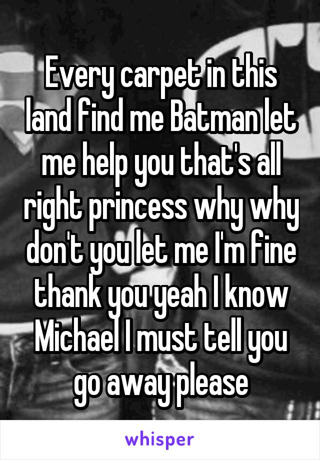 Every carpet in this land find me Batman let me help you that's all right princess why why don't you let me I'm fine thank you yeah I know Michael I must tell you go away please