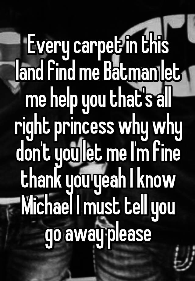 Every carpet in this land find me Batman let me help you that's all right princess why why don't you let me I'm fine thank you yeah I know Michael I must tell you go away please