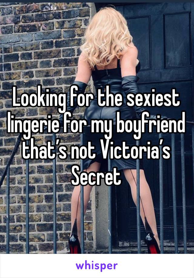 Looking for the sexiest lingerie for my boyfriend that’s not Victoria’s Secret 