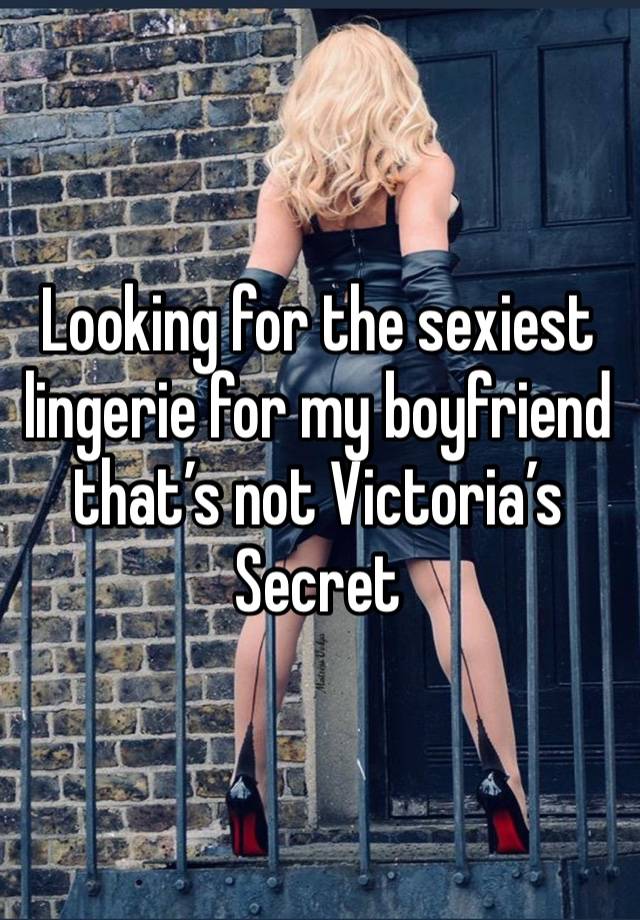 Looking for the sexiest lingerie for my boyfriend that’s not Victoria’s Secret 