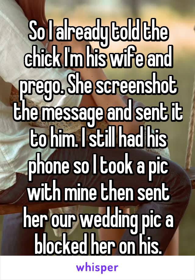 So I already told the chick I'm his wife and prego. She screenshot the message and sent it to him. I still had his phone so I took a pic with mine then sent her our wedding pic a blocked her on his.