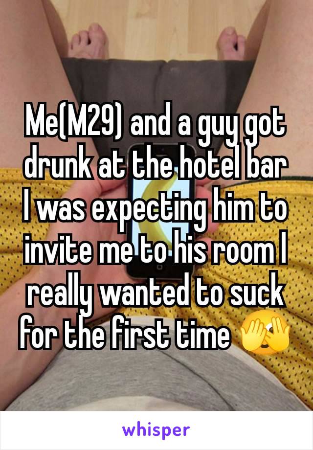 Me(M29) and a guy got drunk at the hotel bar I was expecting him to invite me to his room I really wanted to suck for the first time 🫣