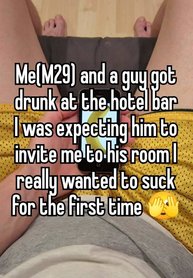 Me(M29) and a guy got drunk at the hotel bar I was expecting him to invite me to his room I really wanted to suck for the first time 🫣