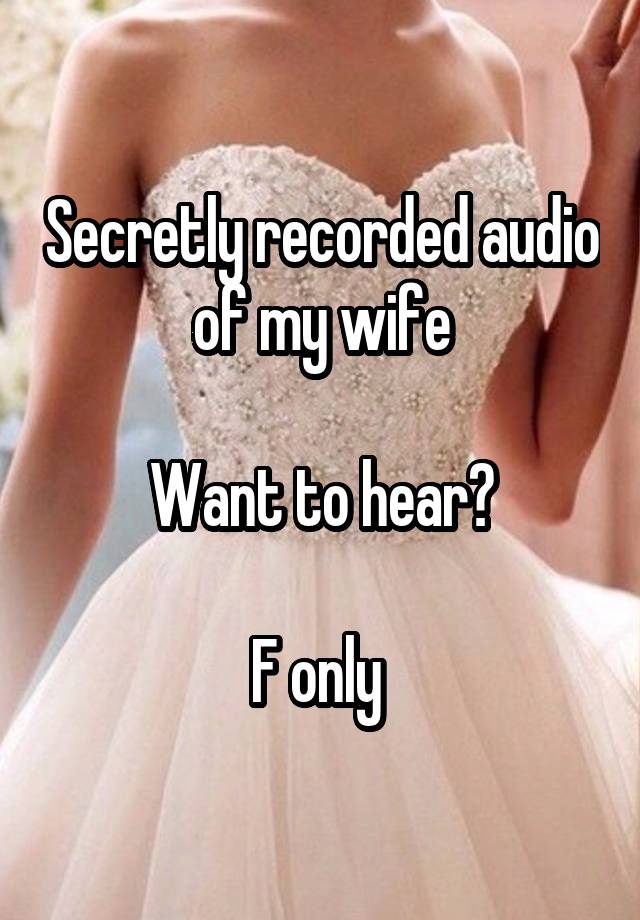 Secretly recorded audio of my wife

Want to hear?

F only 