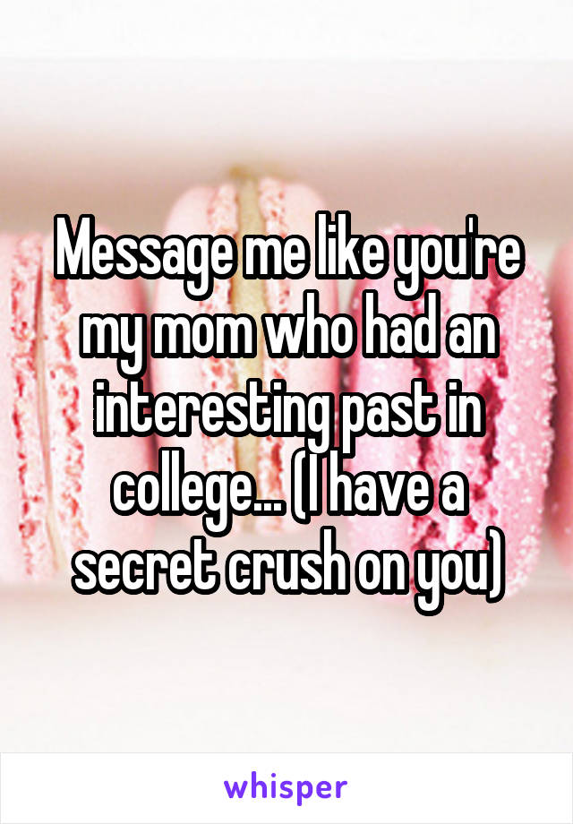 Message me like you're my mom who had an interesting past in college... (I have a secret crush on you)