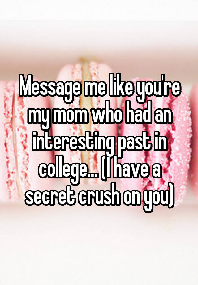 Message me like you're my mom who had an interesting past in college... (I have a secret crush on you)