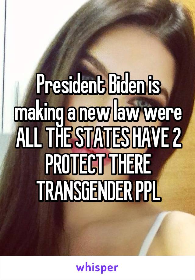 President Biden is making a new law were ALL THE STATES HAVE 2 PROTECT THERE TRANSGENDER PPL