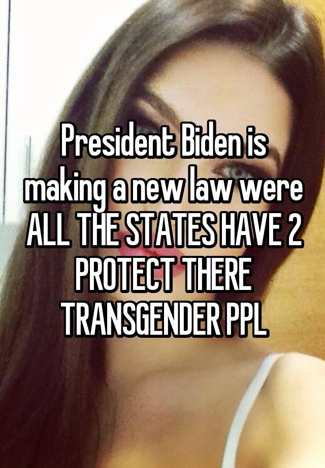 President Biden is making a new law were ALL THE STATES HAVE 2 PROTECT THERE TRANSGENDER PPL