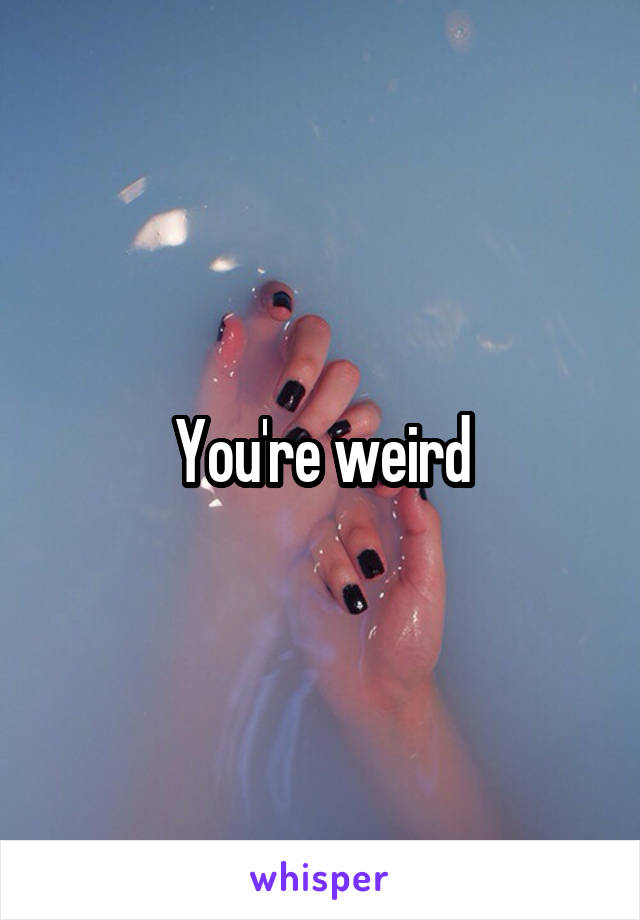 You're weird