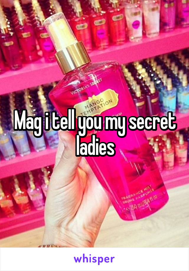 Mag i tell you my secret ladies