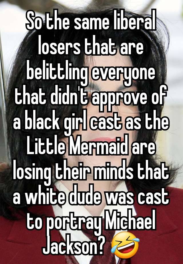 So the same liberal losers that are belittling everyone that didn't approve of a black girl cast as the Little Mermaid are losing their minds that a white dude was cast to portray Michael Jackson? 🤣