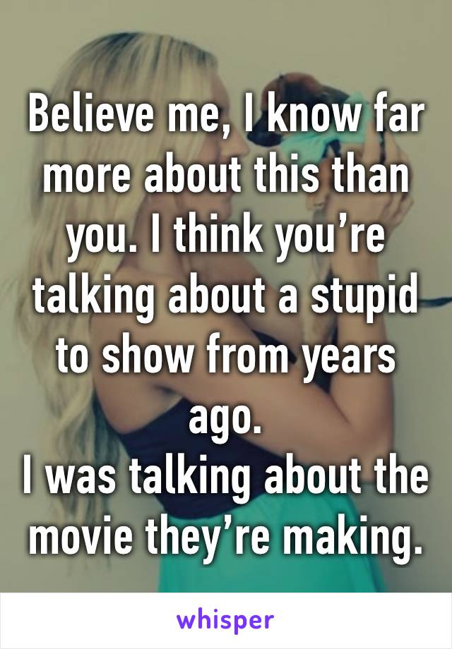 Believe me, I know far more about this than you. I think you’re talking about a stupid to show from years ago.
I was talking about the movie they’re making.