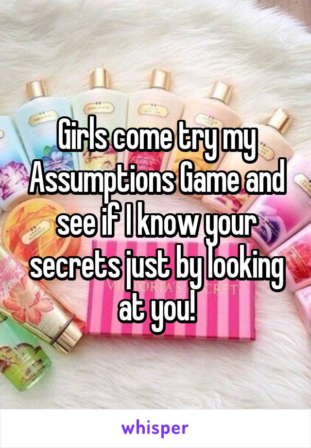 Girls come try my Assumptions Game and see if I know your secrets just by looking at you!