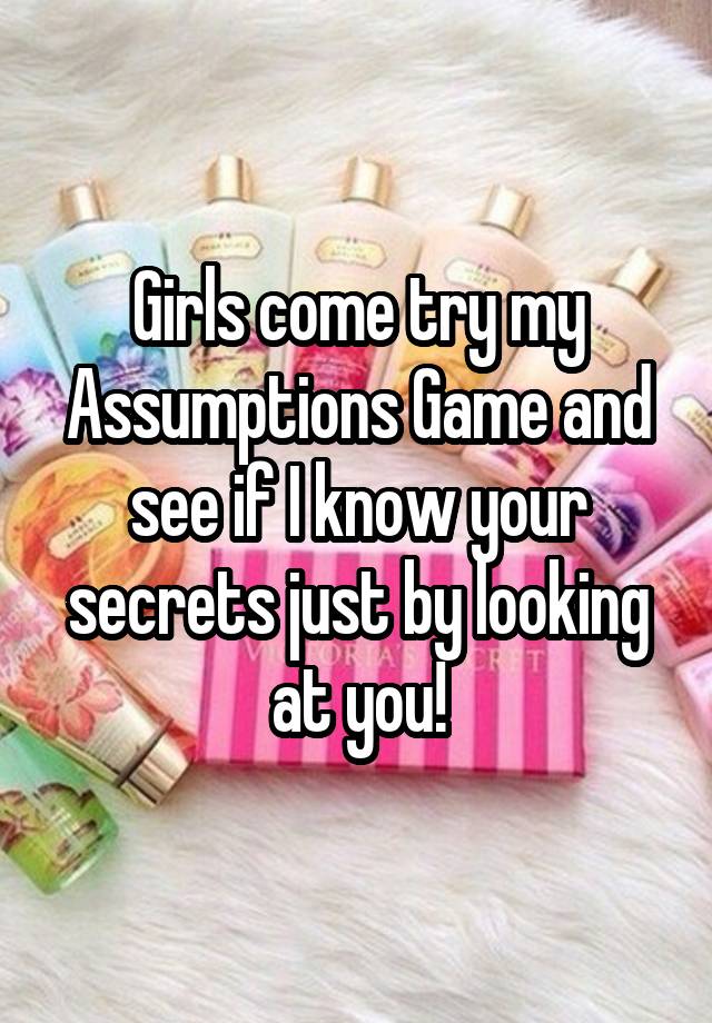 Girls come try my Assumptions Game and see if I know your secrets just by looking at you!