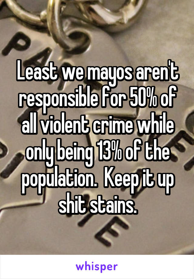 Least we mayos aren't responsible for 50% of all violent crime while only being 13% of the population.  Keep it up shit stains.