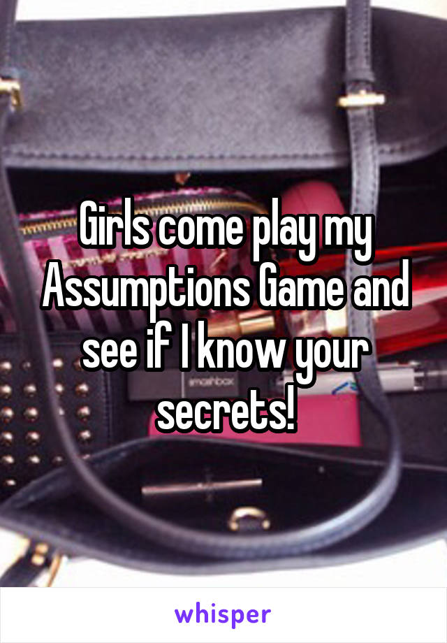 Girls come play my Assumptions Game and see if I know your secrets!