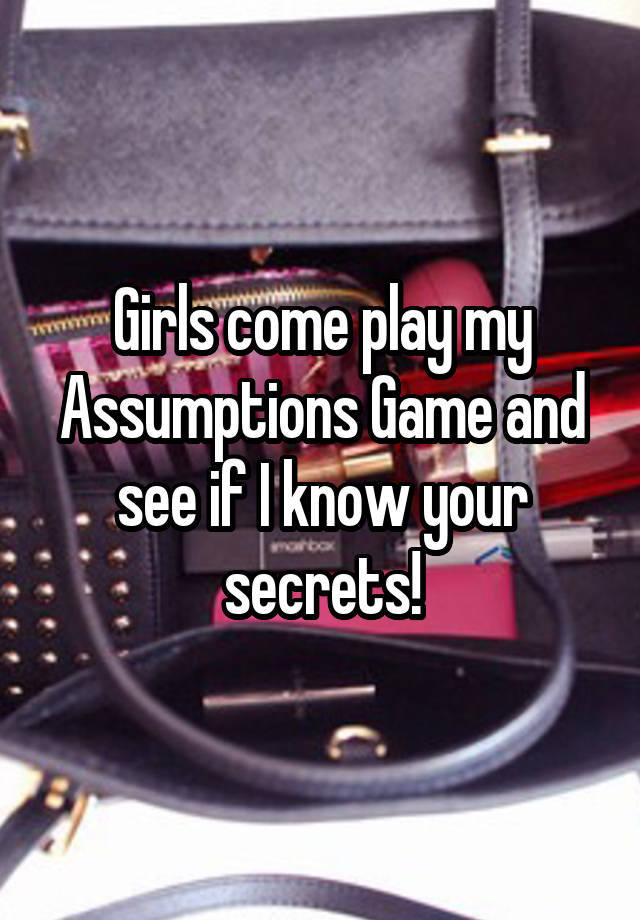 Girls come play my Assumptions Game and see if I know your secrets!