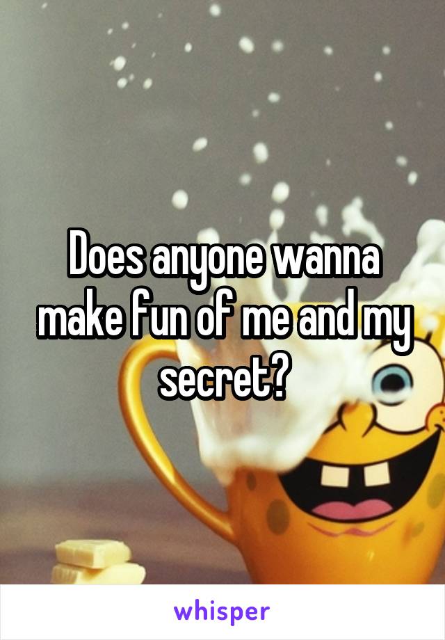 Does anyone wanna make fun of me and my secret?