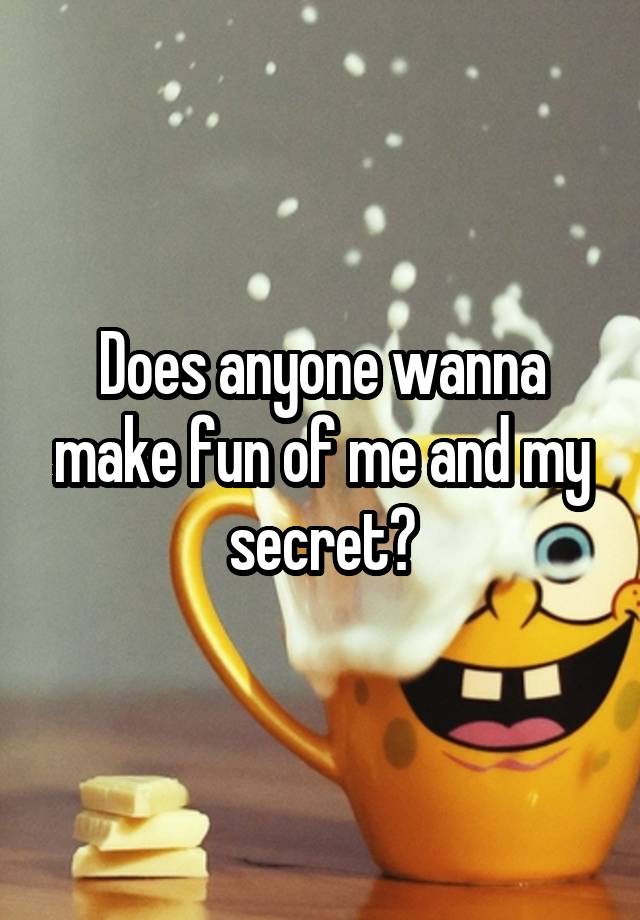 Does anyone wanna make fun of me and my secret?