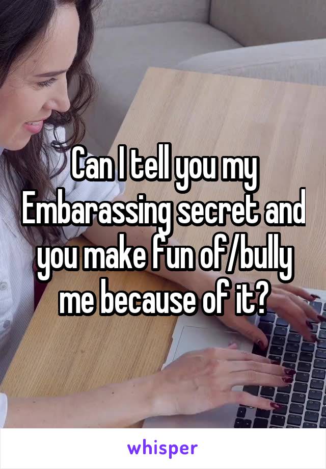  Can I tell you my Embarassing secret and you make fun of/bully me because of it?