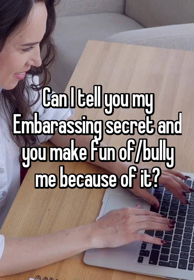  Can I tell you my Embarassing secret and you make fun of/bully me because of it?