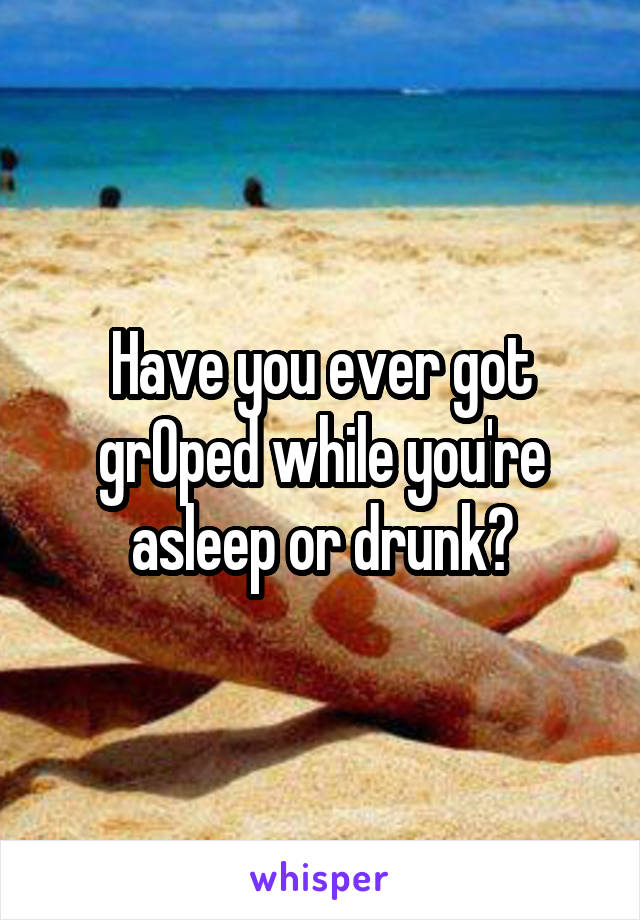 Have you ever got grOped while you're asleep or drunk?