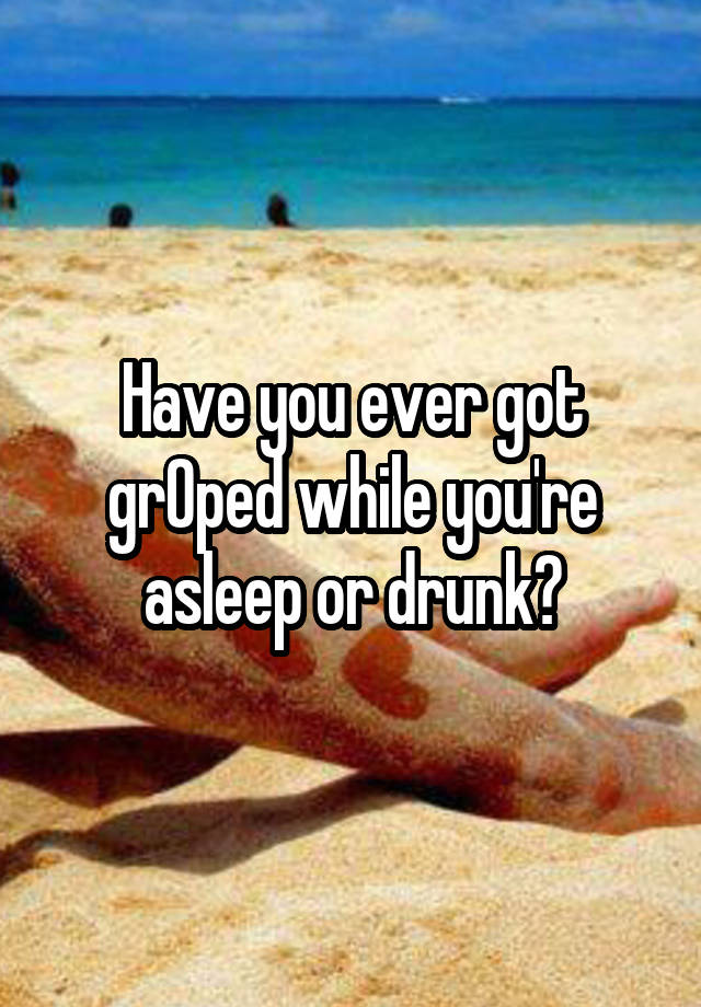 Have you ever got grOped while you're asleep or drunk?