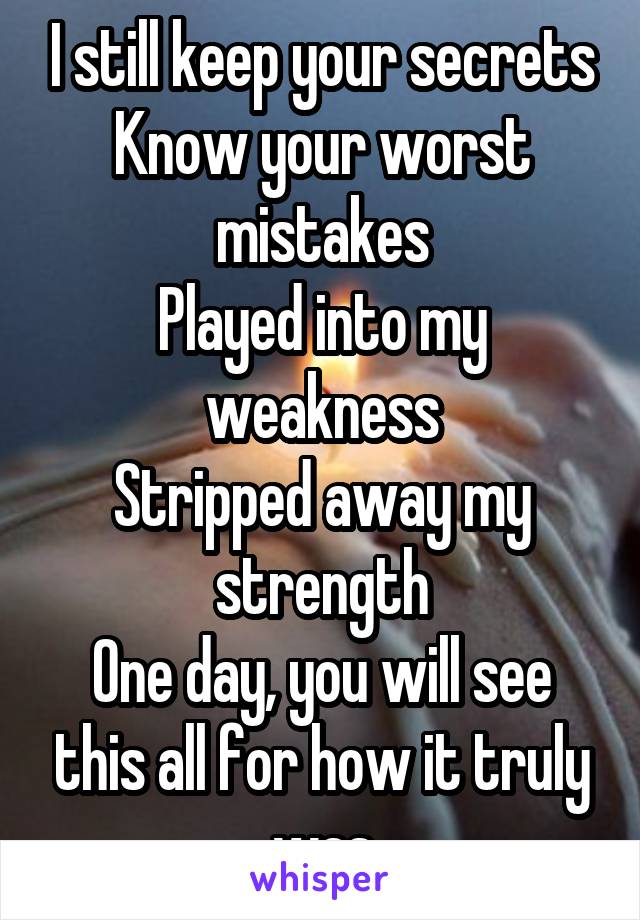 I still keep your secrets
Know your worst mistakes
Played into my weakness
Stripped away my strength
One day, you will see this all for how it truly was