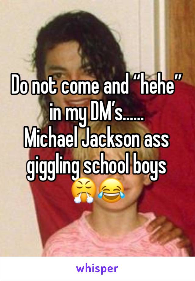 Do not come and “hehe” in my DM’s……
Michael Jackson ass giggling school boys 
😤😂